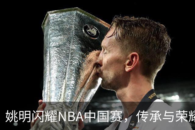 姚明闪耀NBA中国赛，传承与荣耀齐聚一堂