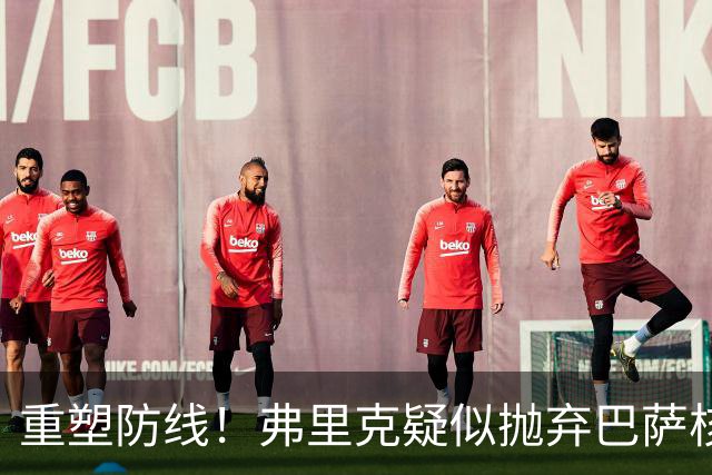重塑防线！弗里克疑似抛弃巴萨核心后卫，拜仁冬季意图显露