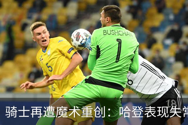 骑士再遭魔术重创：哈登表现失常，班凯罗引领胜利